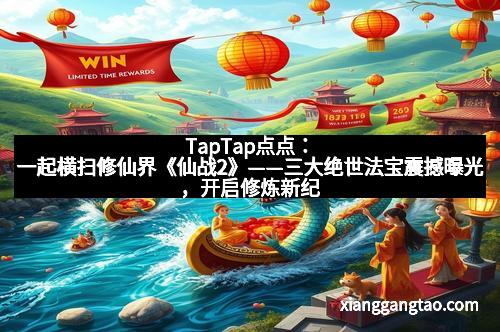 TapTap点点：一起横扫修仙界《仙战2》——三大绝世法宝震撼曝光，开启修炼新纪元！